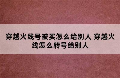 穿越火线号被买怎么给别人 穿越火线怎么转号给别人